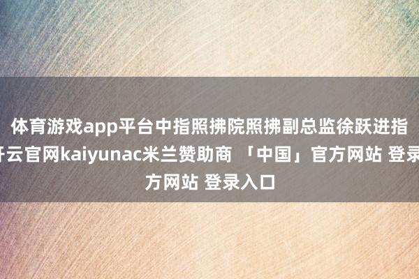 体育游戏app平台 中指照拂院照拂副总监徐跃进指出-开云官网kaiyunac米兰赞助商 「中国」官方网站 登录入口
