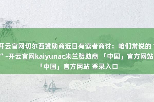 开云官网切尔西赞助商近日有读者商讨：咱们常说的“栋梁之材”-开云官网kaiyunac米兰赞助商 「中国」官方网站 登录入口