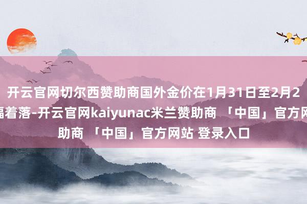 开云官网切尔西赞助商国外金价在1月31日至2月2日阅历了大幅着落-开云官网kaiyunac米兰赞助商 「中国」官方网站 登录入口
