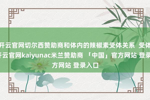 开云官网切尔西赞助商和体内的辣椒素受体关系  受体多-开云官网kaiyunac米兰赞助商 「中国」官方网站 登录入口