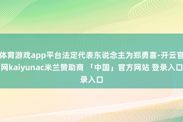 体育游戏app平台法定代表东说念主为郑勇喜-开云官网kaiyunac米兰赞助商 「中国」官方网站 登录入口