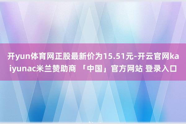 开yun体育网正股最新价为15.51元-开云官网kaiyunac米兰赞助商 「中国」官方网站 登录入口