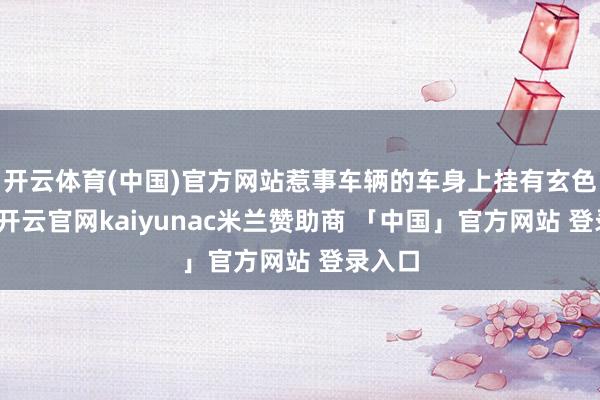 开云体育(中国)官方网站惹事车辆的车身上挂有玄色旗子-开云官网kaiyunac米兰赞助商 「中国」官方网站 登录入口