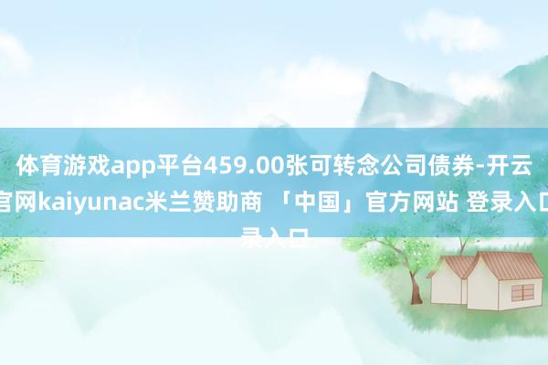 体育游戏app平台459.00张可转念公司债券-开云官网kaiyunac米兰赞助商 「中国」官方网站 登录入口
