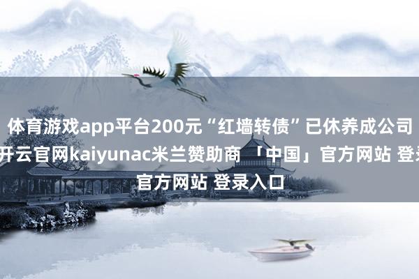 体育游戏app平台200元“红墙转债”已休养成公司股份-开云官网kaiyunac米兰赞助商 「中国」官方网站 登录入口