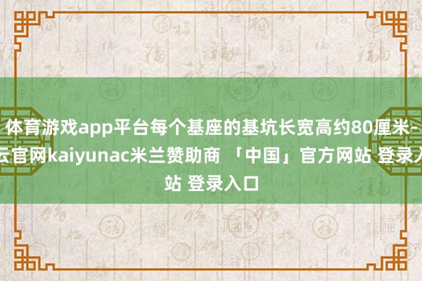 体育游戏app平台每个基座的基坑长宽高约80厘米-开云官网kaiyunac米兰赞助商 「中国」官方网站 登录入口