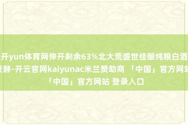 开yun体育网伸开剩余63%北大荒盛世佳酿纯粮白酒禁受固态发酵-开云官网kaiyunac米兰赞助商 「中国」官方网站 登录入口