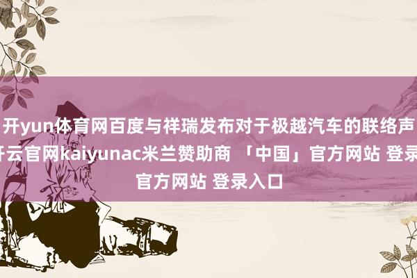 开yun体育网百度与祥瑞发布对于极越汽车的联络声明-开云官网kaiyunac米兰赞助商 「中国」官方网站 登录入口