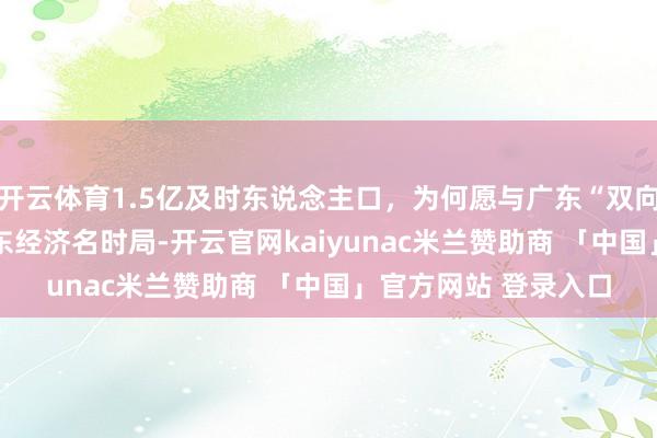 开云体育1.5亿及时东说念主口，为何愿与广东“双向奔赴”？丨2024广东经济名时局-开云官网kaiyunac米兰赞助商 「中国」官方网站 登录入口