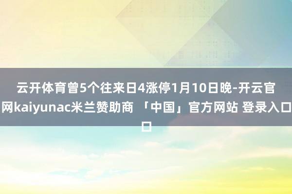 云开体育　　曾5个往来日4涨停　　1月10日晚-开云官网kaiyunac米兰赞助商 「中国」官方网站 登录入口