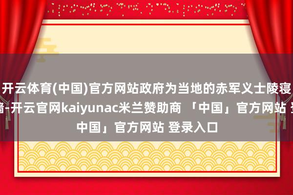 开云体育(中国)官方网站政府为当地的赤军义士陵寝修筑围墙-开云官网kaiyunac米兰赞助商 「中国」官方网站 登录入口