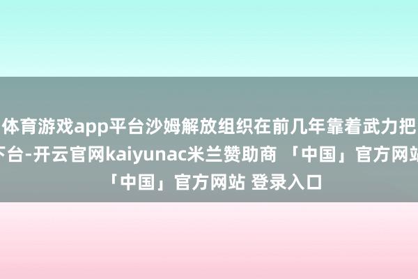 体育游戏app平台沙姆解放组织在前几年靠着武力把阿萨德赶下台-开云官网kaiyunac米兰赞助商 「中国」官方网站 登录入口