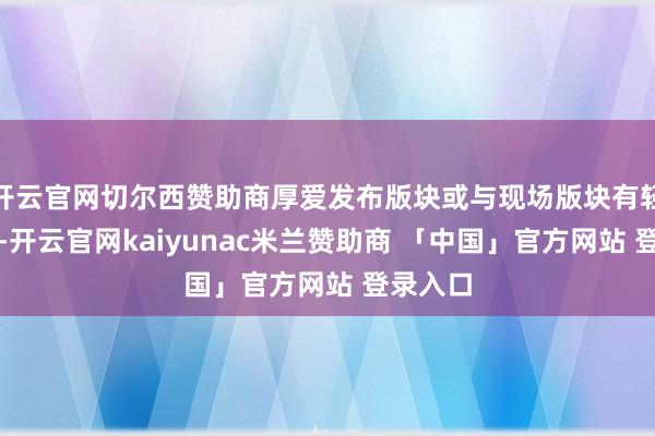 开云官网切尔西赞助商厚爱发布版块或与现场版块有轻捷互异-开云官网kaiyunac米兰赞助商 「中国」官方网站 登录入口
