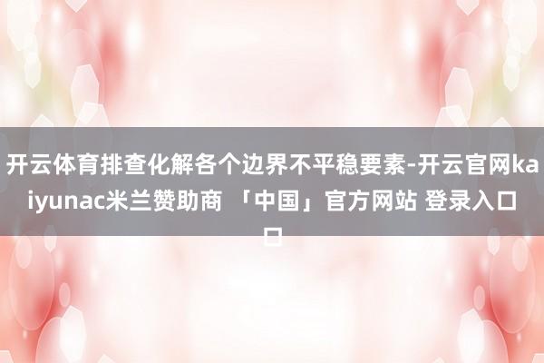 开云体育排查化解各个边界不平稳要素-开云官网kaiyunac米兰赞助商 「中国」官方网站 登录入口