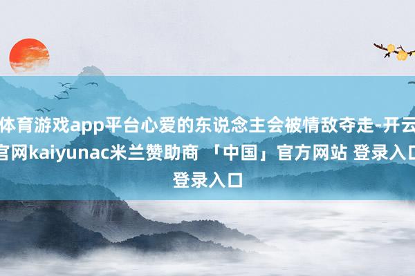 体育游戏app平台心爱的东说念主会被情敌夺走-开云官网kaiyunac米兰赞助商 「中国」官方网站 登录入口