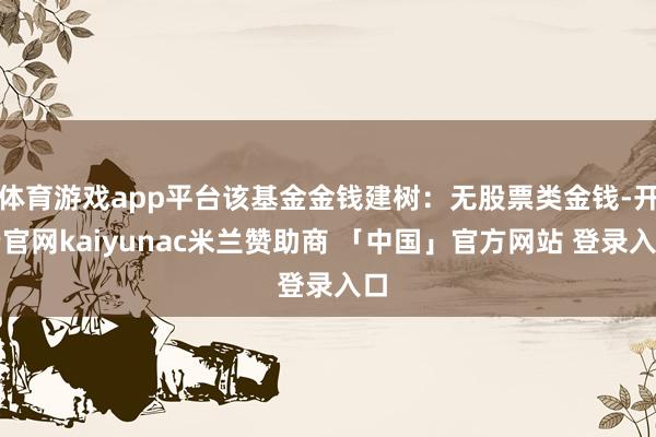 体育游戏app平台该基金金钱建树：无股票类金钱-开云官网kaiyunac米兰赞助商 「中国」官方网站 登录入口