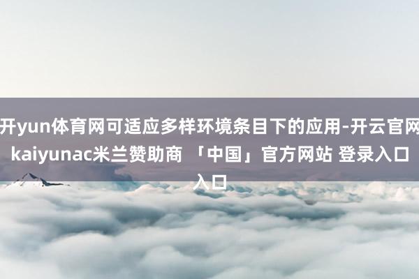 开yun体育网可适应多样环境条目下的应用-开云官网kaiyunac米兰赞助商 「中国」官方网站 登录入口