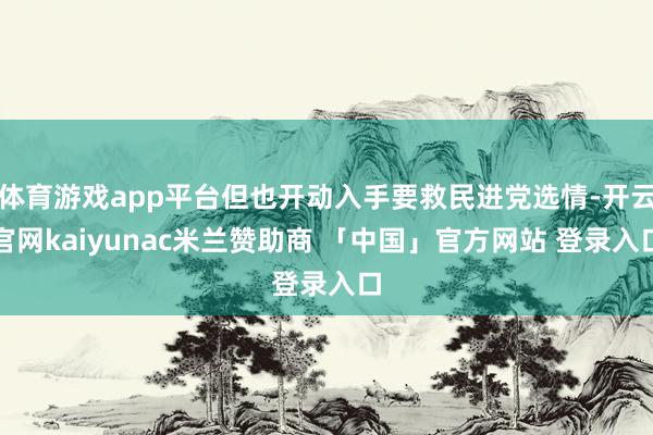 体育游戏app平台但也开动入手要救民进党选情-开云官网kaiyunac米兰赞助商 「中国」官方网站 登录入口