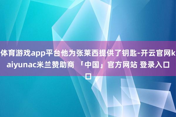 体育游戏app平台他为张莱西提供了钥匙-开云官网kaiyunac米兰赞助商 「中国」官方网站 登录入口