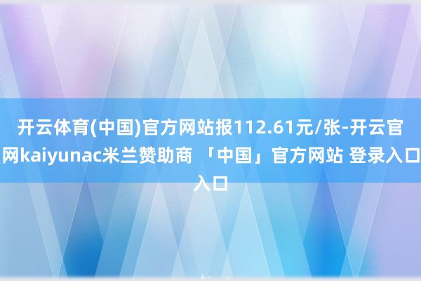 开云体育(中国)官方网站报112.61元/张-开云官网kaiyunac米兰赞助商 「中国」官方网站 登录入口