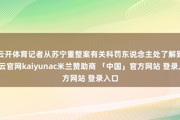 云开体育记者从苏宁重整案有关科罚东说念主处了解到-开云官网kaiyunac米兰赞助商 「中国」官方网站 登录入口