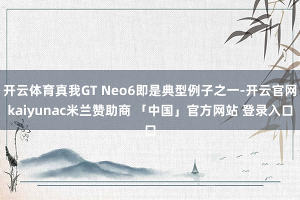 开云体育真我GT Neo6即是典型例子之一-开云官网kaiyunac米兰赞助商 「中国」官方网站 登录入口