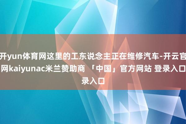 开yun体育网这里的工东说念主正在维修汽车-开云官网kaiyunac米兰赞助商 「中国」官方网站 登录入口
