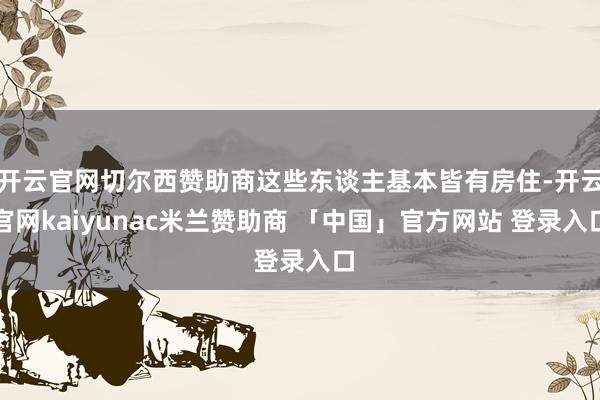 开云官网切尔西赞助商这些东谈主基本皆有房住-开云官网kaiyunac米兰赞助商 「中国」官方网站 登录入口