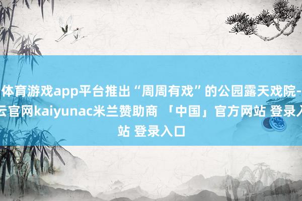 体育游戏app平台推出“周周有戏”的公园露天戏院-开云官网kaiyunac米兰赞助商 「中国」官方网站 登录入口