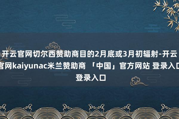 开云官网切尔西赞助商目的2月底或3月初辐射-开云官网kaiyunac米兰赞助商 「中国」官方网站 登录入口