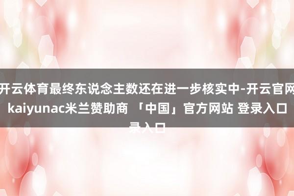 开云体育最终东说念主数还在进一步核实中-开云官网kaiyunac米兰赞助商 「中国」官方网站 登录入口