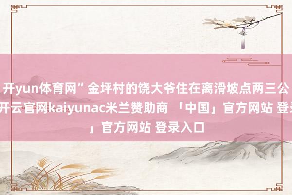 开yun体育网”金坪村的饶大爷住在离滑坡点两三公里外-开云官网kaiyunac米兰赞助商 「中国」官方网站 登录入口