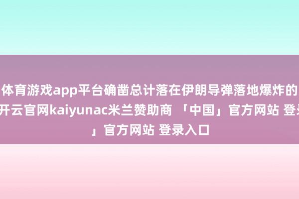 体育游戏app平台确凿总计落在伊朗导弹落地爆炸的位置-开云官网kaiyunac米兰赞助商 「中国」官方网站 登录入口