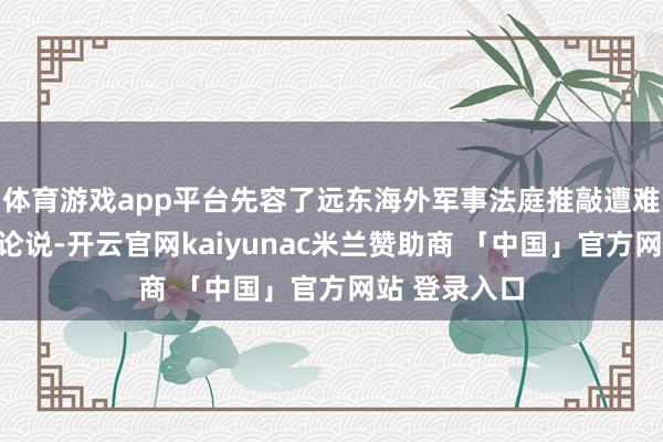 体育游戏app平台先容了远东海外军事法庭推敲遭难东谈主数的论说-开云官网kaiyunac米兰赞助商 「中国」官方网站 登录入口