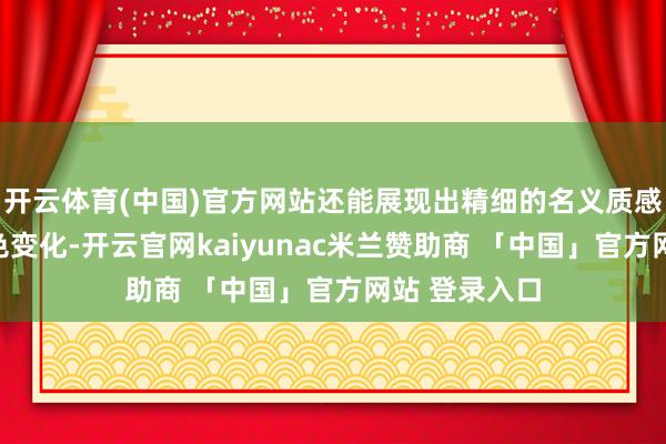 开云体育(中国)官方网站还能展现出精细的名义质感和丰富的颜色变化-开云官网kaiyunac米兰赞助商 「中国」官方网站 登录入口