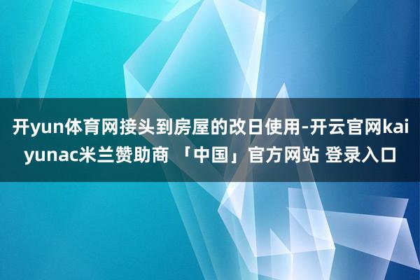 开yun体育网接头到房屋的改日使用-开云官网kaiyunac米兰赞助商 「中国」官方网站 登录入口