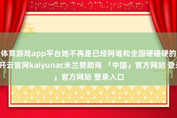 体育游戏app平台她不再是已经阿谁和全国硬碰硬的青娥-开云官网kaiyunac米兰赞助商 「中国」官方网站 登录入口