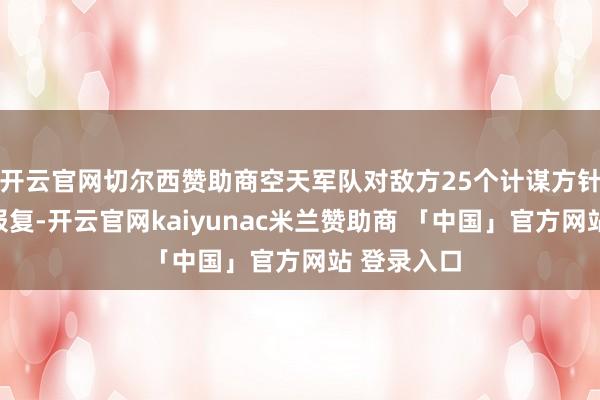 开云官网切尔西赞助商空天军队对敌方25个计谋方针发动横暴报复-开云官网kaiyunac米兰赞助商 「中国」官方网站 登录入口