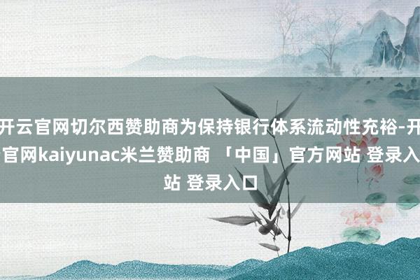 开云官网切尔西赞助商为保持银行体系流动性充裕-开云官网kaiyunac米兰赞助商 「中国」官方网站 登录入口