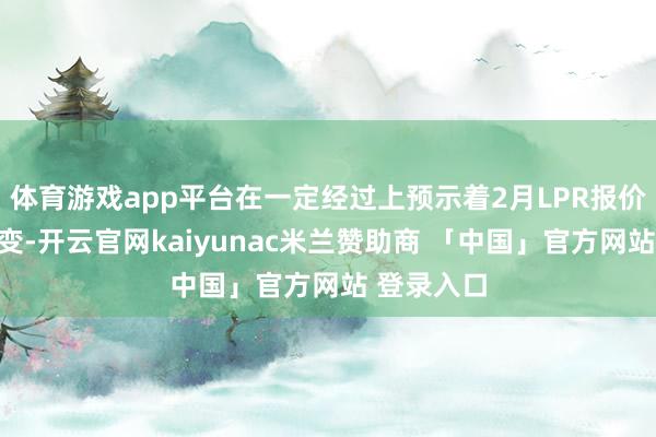 体育游戏app平台在一定经过上预示着2月LPR报价会保执不变-开云官网kaiyunac米兰赞助商 「中国」官方网站 登录入口